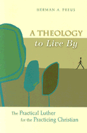A Theology to Live by: The Practical Luther for the Practicing Christian