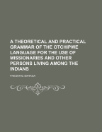 A Theoretical and Practical Grammar of the Otchipwe Language for the use of Missionaries and Other Persons Living Among the Indians