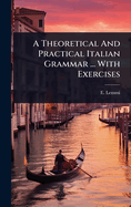 A Theoretical And Practical Italian Grammar ... With Exercises