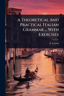 A Theoretical And Practical Italian Grammar ... With Exercises