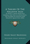 A Theory Of The Negative Sign: In Which, From Principles General And New In Application, The Algebra Of Positive And Negative Quantities (1852)