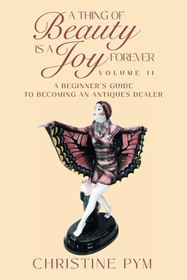 A Thing of Beauty is a Joy Forever: Volume II: A Beginner's Guide to Becoming an Antiques Dealer - Pym, Christine