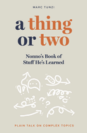 A Thing or Two: Nonno's Book of Stuff He's Learned. Plain Talk on Complex Topics