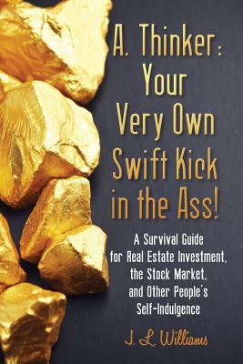 A. Thinker: Your Very Own Swift Kick in the Ass!: A Survival Guide for Real Estate Investment, the Stock Market, and Other People's Self-Indulgence - Williams, J L, Dr.