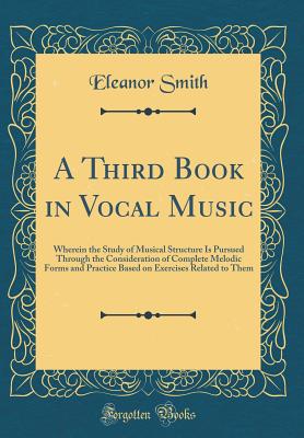 A Third Book in Vocal Music: Wherein the Study of Musical Structure Is Pursued Through the Consideration of Complete Melodic Forms and Practice Based on Exercises Related to Them (Classic Reprint) - Smith, Eleanor
