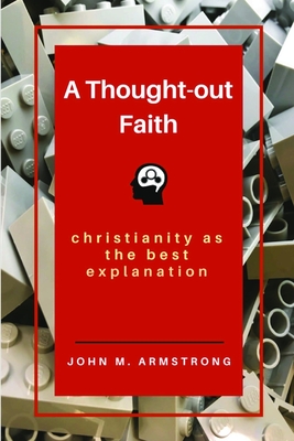 A Thought-out Faith: Christianity as the Best Explanation - Armstrong, John M