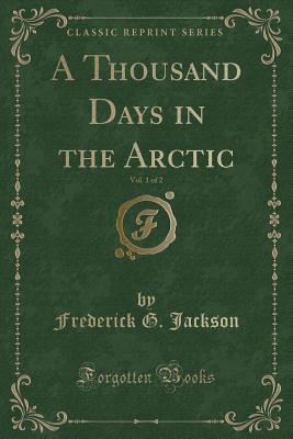 A Thousand Days in the Arctic, Vol. 1 of 2 (Classic Reprint) - Jackson, Frederick G