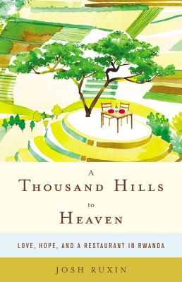 A Thousand Hills to Heaven: Love, Hope, and a Restaurant in Rwanda - Ruxin, Josh