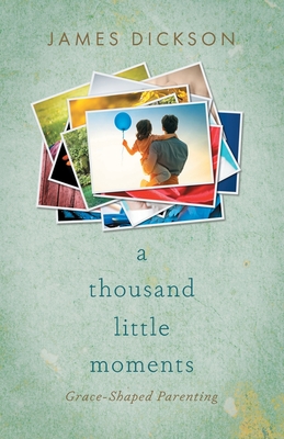 A Thousand Little Moments: Grace-Shaped Parenting - Dickson, James