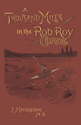 A Thousand Miles in the Rob Roy Canoe: On the Rivers and Lakes of Europe - MacGregor, John, and Kologe, Brian R (Introduction by)