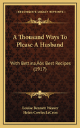 A Thousand Ways To Please A Husband: With Bettina's Best Recipes (1917)