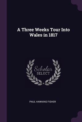 A Three Weeks Tour Into Wales in 1817 - Fisher, Paul Hawkins