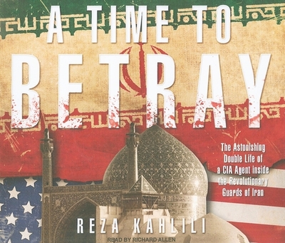 A Time to Betray: The Astonishing Double Life of a CIA Agent Inside the Revolutionary Guards of Iran - Kahlili, Reza, and Allen, Richard, PhD (Narrator)