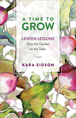 A Time to Grow: Lenten Lessons from the Garden to the Table - Eidson, Kara