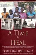 A Time to Heal: How One Surgeon's Relentless Obedience to God Brought Healing to Hundreds of Thousands--And to Himself