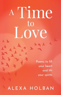 A Time to Love: Poems to fill your heart and lift your spirits - Holban, Alexa