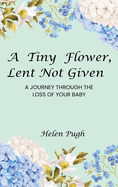 A Tiny Flower, Lent Not Given: A Journey Through The Loss Of Your Baby