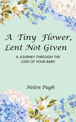 A Tiny Flower, Lent Not Given: A Journey Through The Loss Of Your Baby - Pugh, Helen