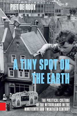 A Tiny Spot on the Earth: The Political Culture of the Netherlands in the Nineteenth and Twentieth Century - Rooy, Piet de, and Collingwood, Vivien (Translated by)