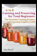 A to Z Canning and Preserving for Total Beginners: The Essential Canning Recipes and Canning Supplies Guide