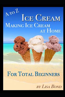 A to Z Ice Cream Making Ice Cream at Home for Total Beginners - Bond, Lisa