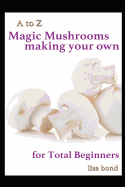 A to Z Magic Mushrooms Making Your Own for Total Beginners
