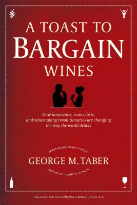 A Toast to Bargain Wines: How Innovators, Iconoclasts, and Winemaking Revolutionaries Are Changing the Way the World Drinks - Taber, George M