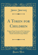 A Token for Children: Being an Exact Account of the Conversion, Holy and Exemplary Lives and Joyful Deaths of Several Young Children (Classic Reprint)