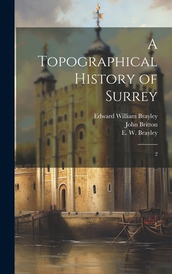 A Topographical History of Surrey: 2 - Brayley, Edward William, and Britton, John