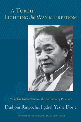 A Torch Lighting the Way to Freedom: Complete Instructions on the Preliminary Practices - Rinpoche, Dudjom, and Yeshe Dorje, Jigdrel, and Padmakara Translation Group (Translated by)