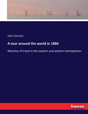 A tour around the world in 1884: Sketches of travel in the eastern and western hemispheres - Gorman, John