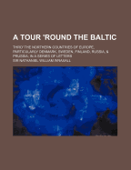 A Tour 'Round the Baltic: Thro' the Northern Countries of Europe, Particularly Denmark, Sweden, Finland, Russia, & Prussia; In a Series of Letters - Wraxall, Nathaniel William