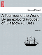 A Tour Round the World. by an Ex-Lord Provost of Glasgow (J. Ure).