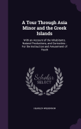 A Tour Through Asia Minor and the Greek Islands: With an Account of the Inhabitants, Natural Productions, and Curiosities: For the Instruction and Amusement of Youth