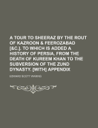 A Tour to Sheeraz by the Rout of Kazroon & Feerozabad [&C.]. to Which Is Added a History of Persia, from the Death of Kureem Khan to the Subversion of the Zund Dynasty. [With] Appendix