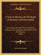 A Tour To Sheeraz, By The Route Of Kazroon And Feerozabad: With Various Remarks On The Manners, Customs, Laws, Language, And Literature Of The Persians (1807)