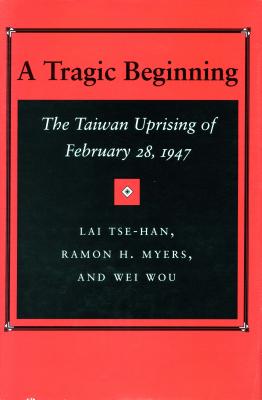 A Tragic Beginning: The Taiwan Uprising of February 28, 1947 - Tse-Han, Lai, and Meyers, Ramon H, and Wou, Wei