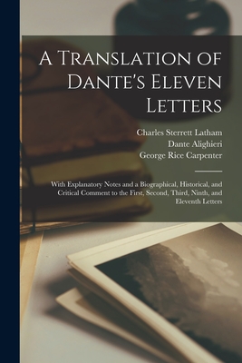 A Translation of Dante's Eleven Letters: With Explanatory Notes and a Biographical, Historical, and Critical Comment to the First, Second, Third, Ninth, and Eleventh Letters - Carpenter, George Rice, and Alighieri, Dante, and Latham, Charles Sterrett