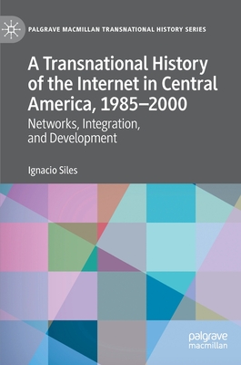 A Transnational History of the Internet in Central America, 1985-2000: Networks, Integration, and Development - Siles, Ignacio