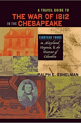 A Travel Guide to the War of 1812 in the Chesapeake: Eighteen Tours in Maryland, Virginia, and the District of Columbia - Eshelman, Ralph E