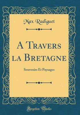 A Travers La Bretagne: Souvenirs Et Paysages (Classic Reprint) - Radiguet, Max