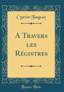 A Travers Les Rgistres (Classic Reprint)