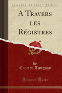 A Travers Les Rgistres (Classic Reprint)