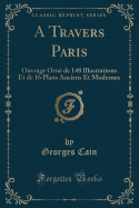 A Travers Paris: Ouvrage Orn de 148 Illustrations Et de 16 Plans Anciens Et Modernes (Classic Reprint)