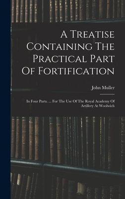 A Treatise Containing The Practical Part Of Fortification: In Four Parts. ... For The Use Of The Royal Academy Of Artillery At Woolwich - Muller, John