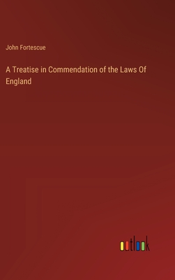 A Treatise in Commendation of the Laws Of England - Fortescue, John