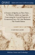 A Treatise of Algebra, in Three Parts. ... To Which is Added, an Appendix, Concerning the General Properties of Geometrical Lines. By Colin Maclaurin, ... The Fourth Edition