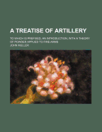 A Treatise of Artillery ...: To Which Is Prefixed, an Introduction, with a Theory of Powder Applied to Fire-Arms