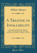 A Treatise of Infallibility: Shewing That the Church of Rome's Claim to That High Privilege Is Without Foundation in Scripture, Antiquity, or Reason (Classic Reprint)
