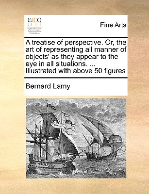 A Treatise of Perspective. Or, the Art of Representing All Manner of Objects' as They Appear to the Eye in All Situations. ... Illustrated with Above 50 Figures - Lamy, Bernard